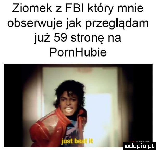 ziomek   fbi który mnie obserwuje jak przeglądam już    stronę na pornhubie ndujz ji jtfl