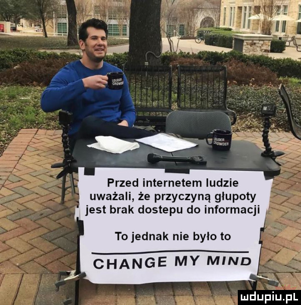 przed internetem ludzie uważali że przyczyną głupoty jest brak dostepu do informacji tojednak nie było to chanie my mend