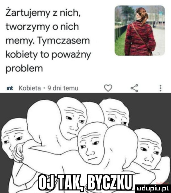 żartujemy z nich tworzymy o nich memy. tymczasem kobiety to poważny problem ml kobieta   dm temu