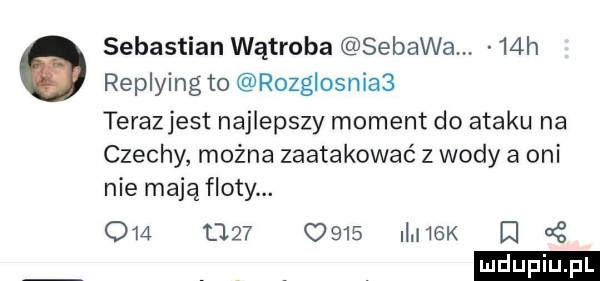 sebastian wątroba sebawa.   h replying to rozglosnia  terazjest najlepszy moment do ataku na czechy można zaatakować z wody a oni nie mają floty.                ilmak g ludu iu. l