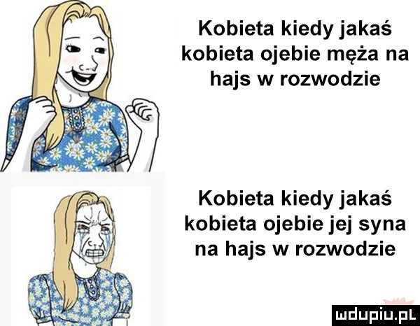 kobieta kiedy jakaś kobieta ojebie męża na hajs w rozwodzie kobieta kiedy jakaś kobieta ojebie jej syna na hajs w rozwodzie ludu iu. l