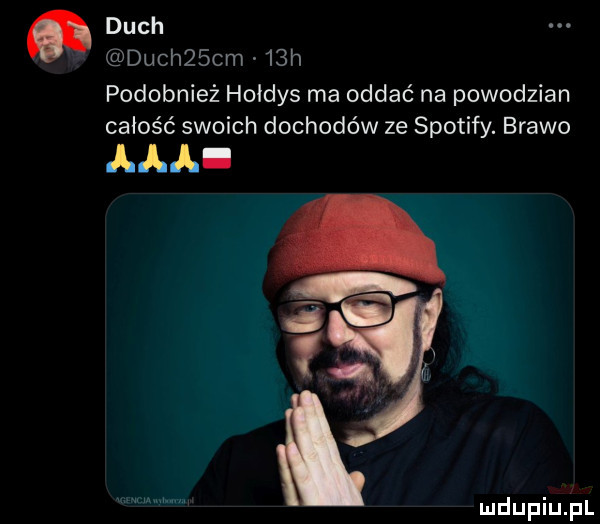 duch dual   cm   h podobnież hołdys ma oddać na powodzian całość swoich dochodów ze spotify. brawo a l a