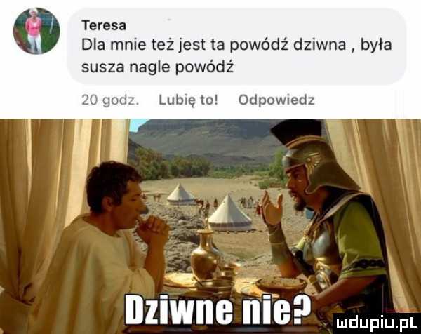 teresa dla mnie też jest ta powódź dziwna była susza nagle powódź lubię to odewiedz r a. iiziwiib iiib fal