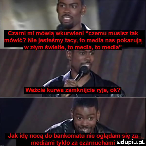 czarni mi mówią wkunnieni czemu musisz tak mówić nie jesteśmy tacy to media nas pokazują w złym świetle to media to media  . ą kś weźcie kuma zamknijcie ryje ok r i j ii jak idę nocą do bankomatu nie oglądam się za mediami taklo za czarnuchami ndupiu pl