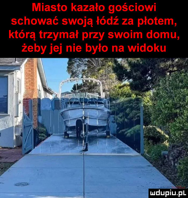 miasto kazało gościowi schować swoją łódź za płotem którą trzymał przy swoim domu zeby je nie było na widoku mdupiuipl