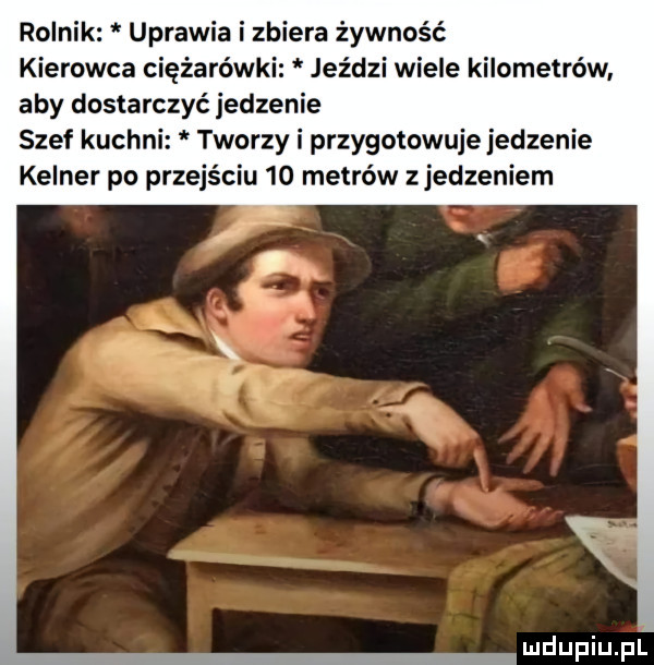 rolnik uprawia i zbiera żywność kierowca ciężarówki jeździ wiele kilometrów aby dostarczyć jedzenie szef kuchni tworzy i przygotowuje jedzenie kelner po przejściu    metrów zjedzeniem