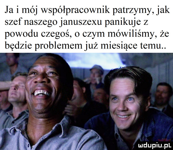 ja i mój współpracownik patrzymy jak szef naszego januszewu panikuje z powodu czegos.   czym mówiliśmy że będzie problemem już miesiące temu