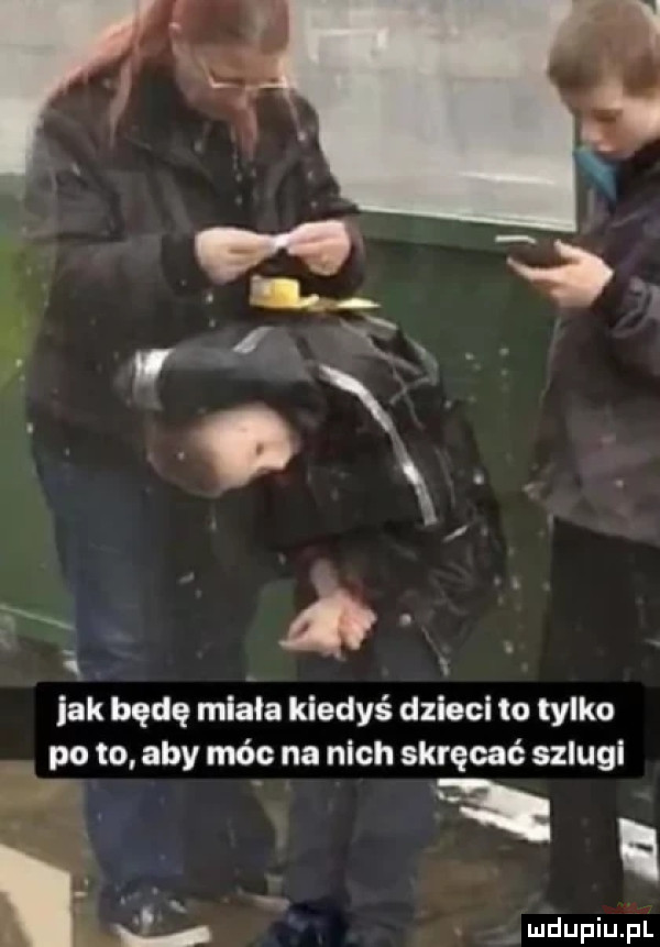 ó. jak będę miała kiedyś dzieci to tylko po to aby móc na nich skręcać szlugl fr  . abakankami w