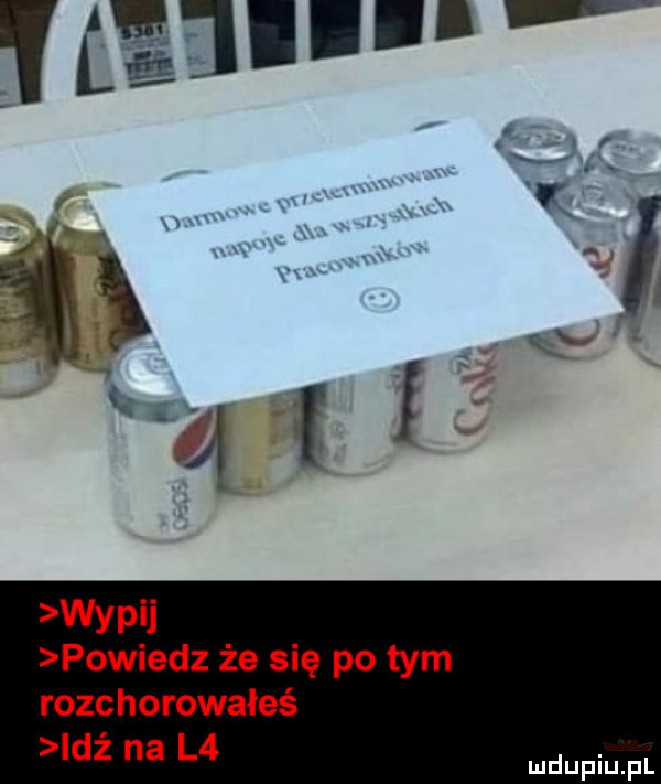 wypii powiedz że się po tym rozchorowałeś idż na l