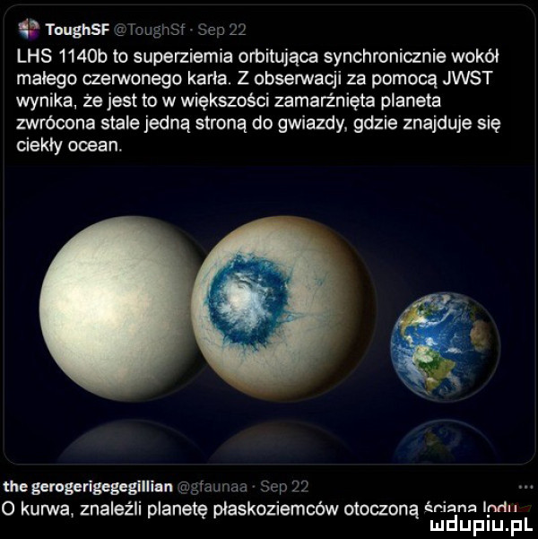 tnughsf oughsr sem    lhs     b in superziemia orbitująca synchronicznie wokół malego czerwonego karta. z obserwacji za pomocą jest wynika że jest to w większości zamarźnięta planeta zwrócona stale jedną stroną do gwiazdy gdzie znajduje się ciekły ocean. tee gemgerigegegillian m an j wa  c p o kurwa znaleźli planetę płaskoziemców otoczoną mann ind ludupiu. pl