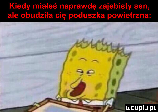 kiedy miałeś naprawdę zajebisty sen ale obudziła cię poduszka powietrzna
