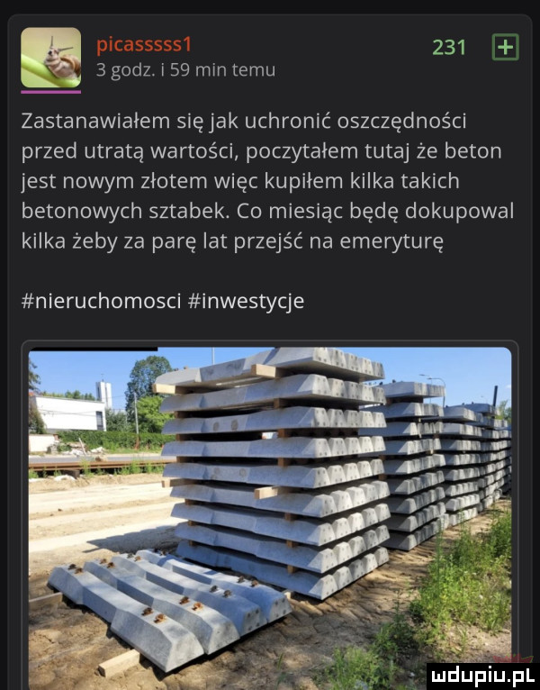 a       godz. i    min temu   zastanawiałem siejak uchronić oszczędności przed utratą wartości poczytałem tutaj że beton jest nowym złotem więc kupiłem kilka takich betonowych sztabek. co miesiąc będę dokupowal kilka żeby za parę lat przejść na emeryturę nieruchomosci inwestycje