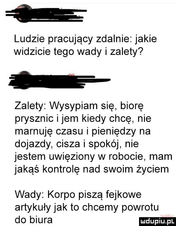 ludzie pracujący zdalnie jakie widzicie tego wady i zalety zalety wysypiam się biorę prysznic idem kiedy chcę nie marnuję czasu i pieniędzy na dojazdy cisza i spokój nie jestem uwięziony w robocie mam jakąś kontrolę nad swoim życiem wady korpo piszą fejkowe artykuły jak to chcemy powrotu do biura