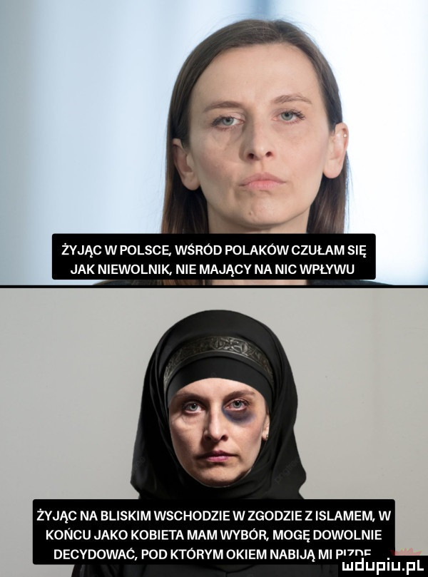 żyjąc w polsce. wśród polaków czułam się jak niewolnik nie mającv na nic wpływu żyjąc na bliskim wschodzie w zgodzie z islamem w koncu jako kobieta mam wybór. moge dowolnie decydowac pod którym okiem nabiją ml p. mduplu pl