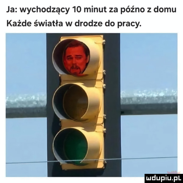 ja wychodzący    minut za późno z domu każde światła w drodze do pracy. ludu iu. l