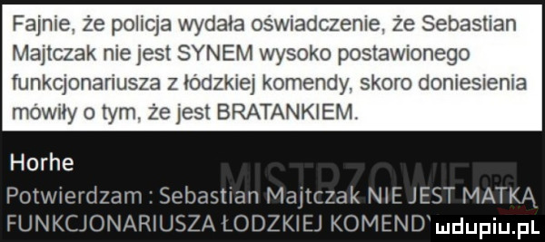 fajnie. że pobicia wydała oświadczenie. że sebastian majtczak nie jest synem wysoko postawionego funkcjonariusza z łódzkiej komendy. skoro doniesienia mowily tym. że jest bratankiem. horze potvwerdzam sebastian majtczak nie jest matką funkcjonariusza lodzkiej komendmdupqul