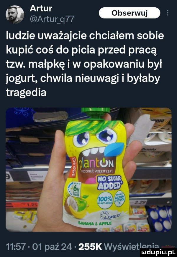 am  b   artur q   serwu ludzie uważajcie chciałem sobie kupić coś do picia przed pracą tlw. małpkę iw opakowaniu był jogurt chwila nieuwagi i byłaby tragedia       o  paz       k wyświetlsgigiuipl