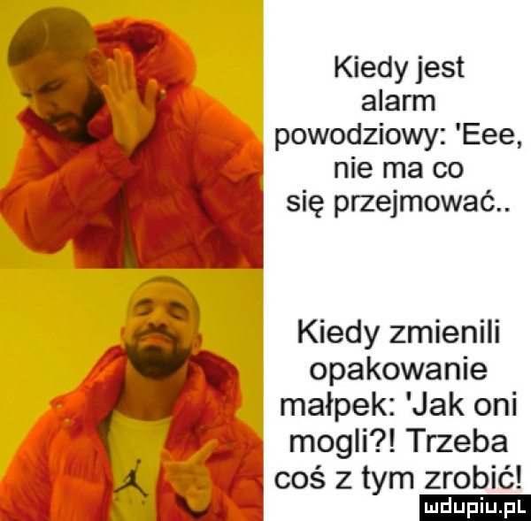 kiedy jest alarm powodziowy eee nie ma co się przejmować. kiedy zmienili opakowanie małpek jak oni mogli trzeba. abakankami eli ę cos złym zrobic w