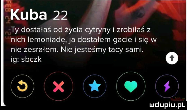 ty dostałaś od życia cytryny i zrobiłaś z nich iemoniadę ja dostałem gacie i się w nie zesrałem. niejesteśmy tacy sami. ig sbczk o kx mdugiupl