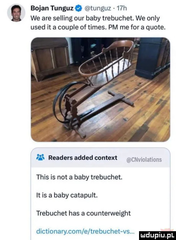 bojan tunguz o tunguz   h we are seliing ocr baby trebuchet. we orly used it a couple of times. pm me for a quote. readers added content cnvlmanons tais is not a baby trebuchet. it is a baby catapult. trebuchet has a counterweight dictionan cord e uebuche v