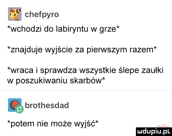 chefpyro wchodzi do labiryntu w grze znajduje wyjście za pierwszym razem wraca i sprawdza wszystkie slepe zaułki w poszukiwaniu skarbów ę brothesdad potem nie może wyjść ludu iu. l