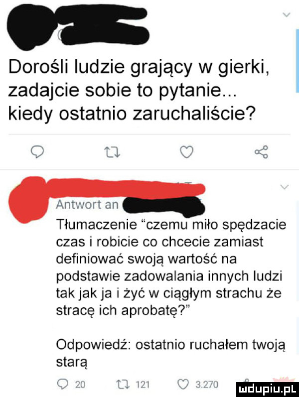 dorośli ludzie grający w gierki zadajcie sobie to pytanie. kiedy ostatnio zaruchaliscie tj ś t iumaczenie czemu miło spędzacie czas i robicie co chcecie zamiast definiować swoją wartość na podstawie zadowalania innych ludzi tak jak ja i żyć w ciągłym strachu że stracę ich aprobatę odpowiedź ostatnio ruchałem twoja stara