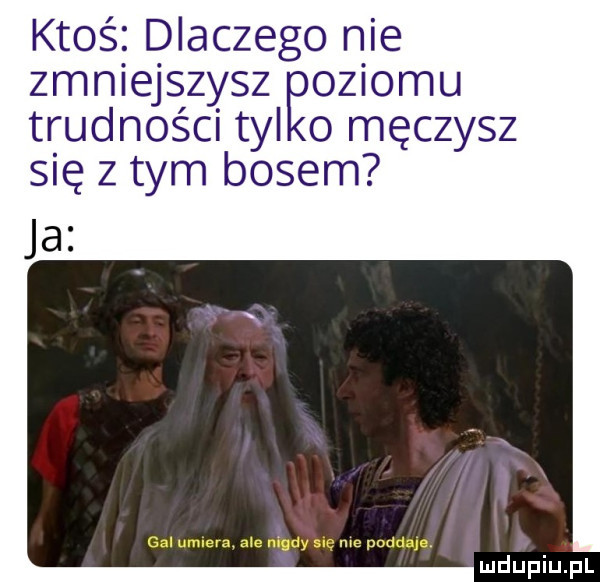 ktoś dlaczego nie zmniejszysz eoziomu trudności tyl o męczysz się z tym basem j gal umlerą ale nigdy sue me poddaje