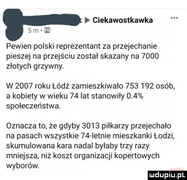 ciekawostkawka   m pewien polski reprezentant za przejechanie pieszej na przejściu został skazany na      złotych grzywny. w      roku łódź zamieszkiwało         osób a kobiety w wieku    lat stanowiły     społeczeństwa. oznacza to że gdyby      piłkarzy przejechało na pasach wszystkie    istnie mieszkanki łodzi skumulowana kara nadal byłaby trzy razy mniejsza niż koszt organizacji kopertowych wyborów