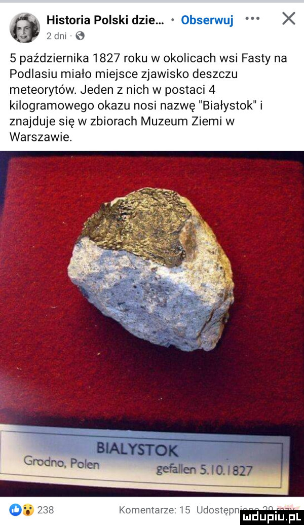 historia polski dmie. obserwuj x zbm     października      roku w okolicach wsi fasty na podlasiu miało miejsce zjawisko deszczu meteorytów. jeden z nich w postaci   kilogramowe go okazu nosi nazwę ałystok i znajduje się w zbiorach muzeum ziemi w warszawie komentarze    udostepn m auﬁiﬁ fl