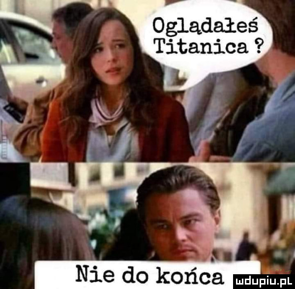 oglądałeś titanica nie do końca mdupiulpl