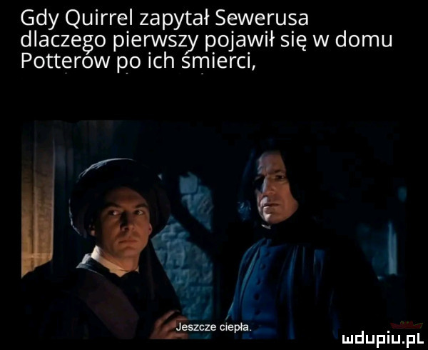 gdy quirrel zapytał sewerusa dlaczego pierwszy pojawił się w domu potterow po ich smierci i j. szcze enema