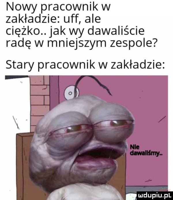 nowy pracownik w zakładzie. uff ale ciężko. jak wy dawaliście radę w mniejszym zespole stary pracownik w zakładzie