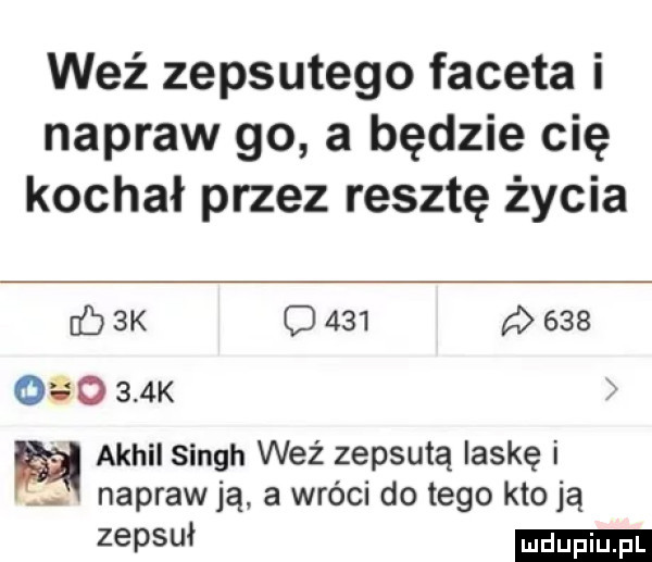 weź zepsutego faceta i napraw go a będzie cię kochał przez resztę życia fb  k c     a     o o    k achil singh weź zepsutą laskę i. napraw ją. a wróci do tego kto ją zepsuł