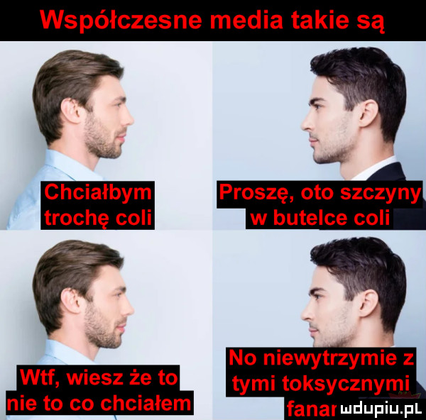 współczesne media takie są chciałbym proszę oto szczyny troch coli w butelce coli. no niewytrzymie z wtf. wiesz ze to tymi toksycznymi nie to co chcialem fanal