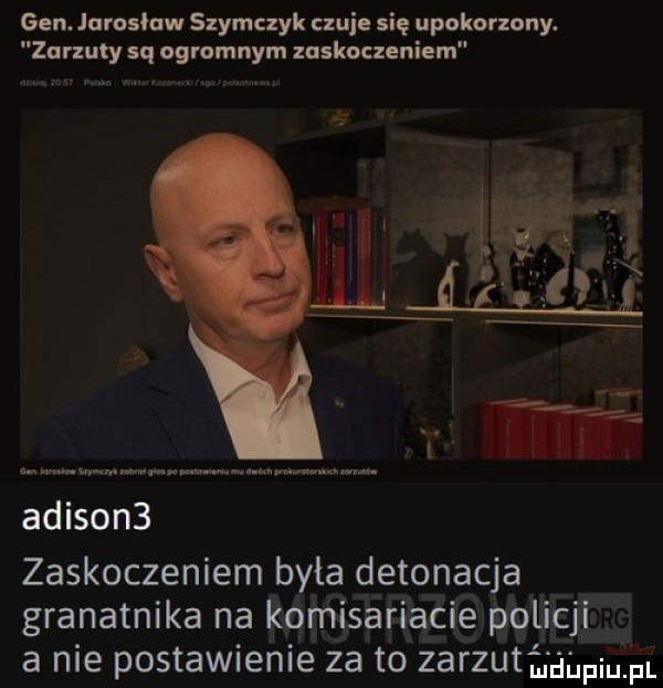 gen urosław szymczyk czuje się upokorzony. zarzuty sq ogromnym zaskoczeniem alison  zaskoczeniem byla detonacja granatnika na komisariacie policji a nie postawienie za to zarzutmgpium