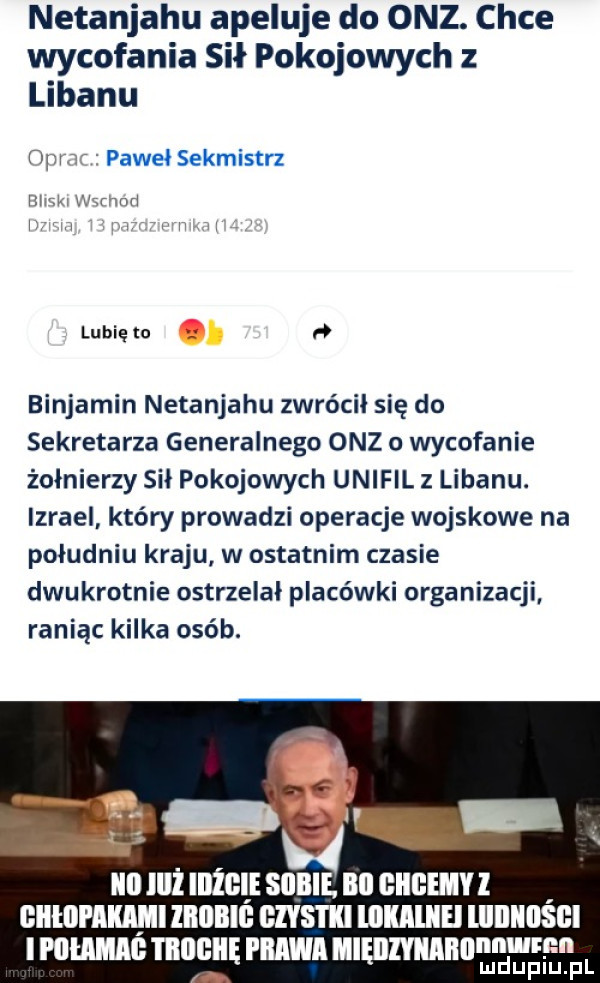 netanjahu apeluje do onz. chce wycofania sił pokojowych z libanu my pawel sekmistrz mam human i lubię to benjamin netanjahu zwrócił się do sekretarza generalnego onz o wycofanie żołnierzy sil pokojowych unifil z libanu. izrael który prowadzi operacje wojskowe na południu kraju w ostatnim czasie dwukrotnie ostrzelal placówki organizacji raniąc kilka osób. lal lllż iilżgle skibie. lill gllllellyl gllllll llllllll llllllllll czyste llllllllel willlllsgl i ham i illllllię prawa lllęlllyllllllllnnw fn mduplu pl