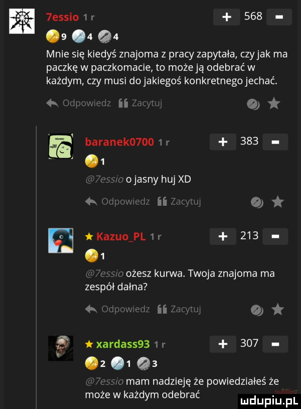 essio r    .   q  mnie się kiedyś znajoma z pracy zapytała czyhak ma paczkę w paczkomacie to możeją odebrać w każdym czy musi dojakiegoś konkretnegojechać. widm   baranek     r     z a   a ojasnyhqud hw mrii. obi e tkazuoian    .   ozesz kurwa. twoja znajoma ma zespół dame m n a txardasss           q  na. mam nadzieję że powiedziałeś że może w każdym odebrać m