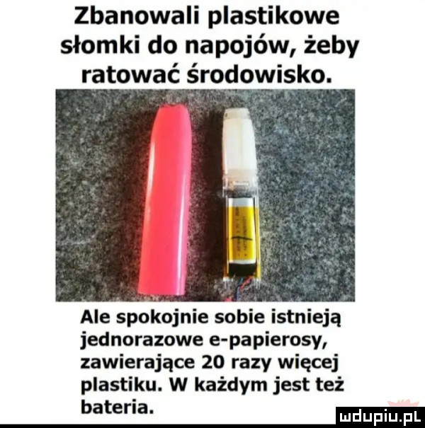 zbanowali plastikowe słomki do napojów żeby ratować środowisko. ale spokojnie sobie istnieją jednorazowe e papierosy zawierające    razy więcej plastiku. w każdym jest też bateria. ma