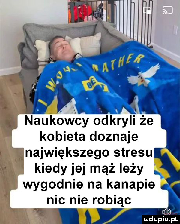 x. naukowcy odkryli że kobieta doznaje największego stresu kiedy jej mąż iłży k wygodnie na kanapie nic nie robiąc. i i mnpm fl