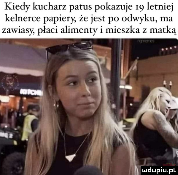 kiedy kucharz patus pokazuje    letniej kelnerce papiery że jest po odwyku ma zawiasy płaci alimentyi mieszka z matką