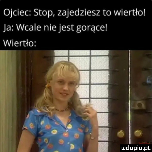 ojciec stop zajedziesz to wiertło ja wcale nie jest gorące wiertło i