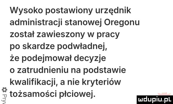 wysoko postawiony urzędnik administracji stanowej oregonu został zawieszony w pracy po skardze podwładnej że podejmował decyzje o zatrudnieniu na podstawie kwalifikacji a nie kryteriów g tożsamości płciowej. ludu iu. l lu