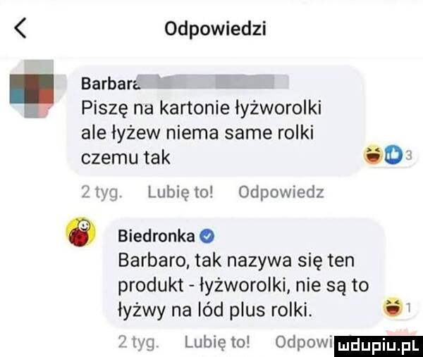 odpowiedzi barbara. piszę na kartonie łyżworolki ale łyżew niema same rolki czemu tak      tag lubię    odpowiedz   biedronka o barbaro tak nazywa się ten produkt łyżworolki nie są to łyżwy na lód plus rolki. ów wg lunięto ospowi