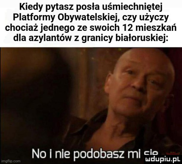 kiedy pytasz posła uśmiechniętej platformy obywatelskiej czy użyczy chociaż jednego ze swoich    mieszkań dla azylantów z granicy białoruskiej no i nie podobasz ml   pr