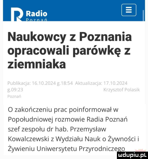 radio naukowcy z poznania opracowali parówkę z ziemniaka o zakończeniu prac poinformował w popołudniowe rozmowie radia poznań szef zespołu dr hub. przemysław kowalczewski z wydziału nauk o żywności i żywieniu uniwersytetu przyrodniczego