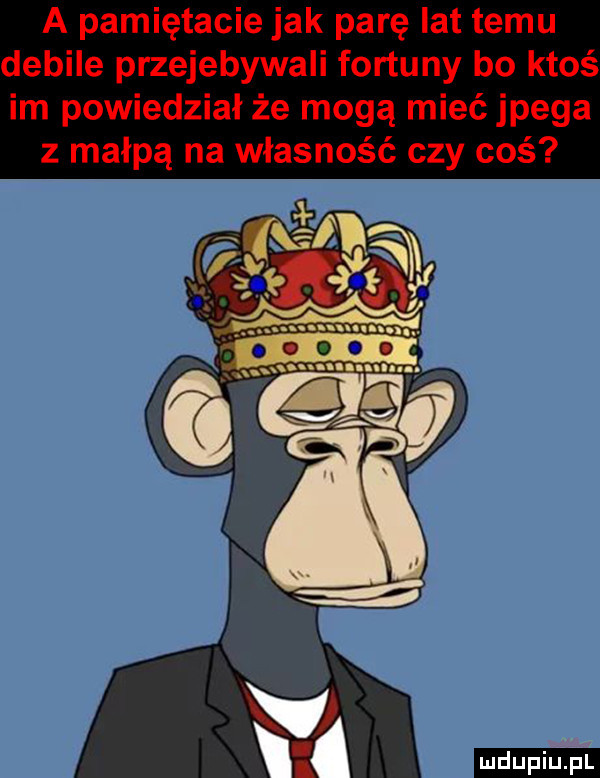 a pamiętacie jak parę lat temu debile przejebywali fortuny bo ktoś im powiedział że mogą mieć jpega z małpą na własność czy coś