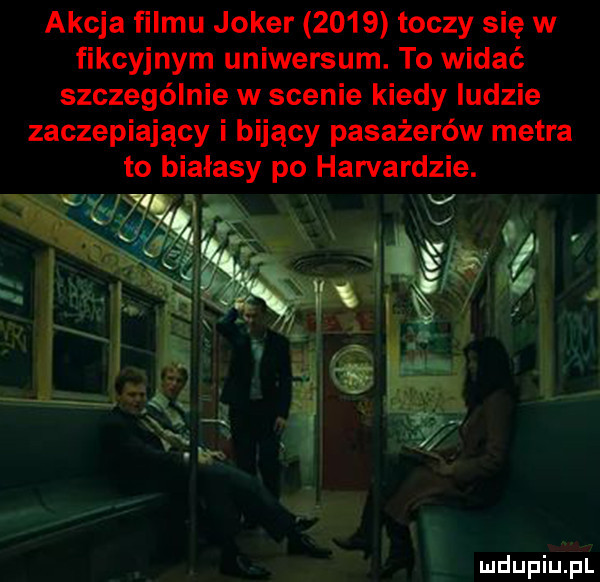 akcja filmu joker      toczy się w fikcyjnym uniwersum. to widać szczególnie w scenie kiedy ludzie zaczepiający i bijący pasażerów metra to białasy po harvardzie