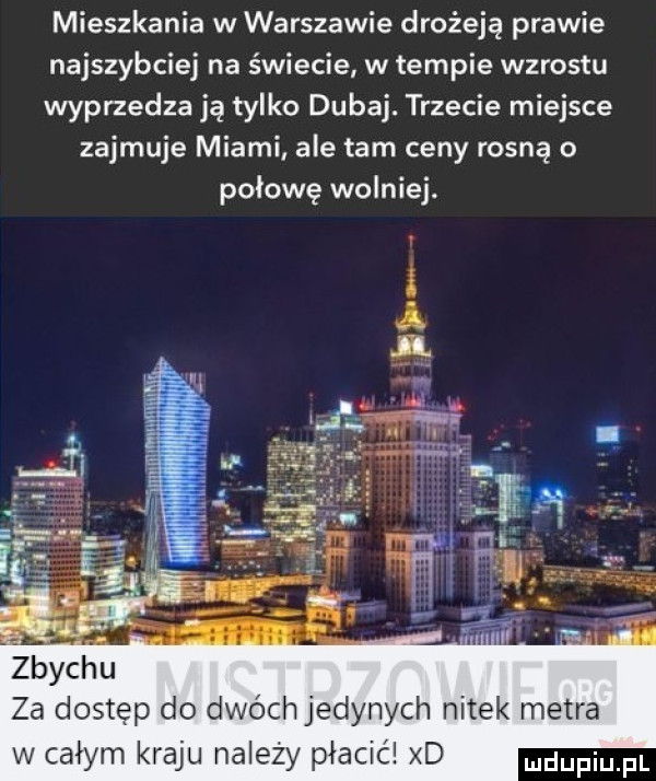 mieszkania w warszawie drożeją prawie najszybciej na świecie w tempie wzrostu wyprzedzają tylko dubaj. trzecie miejsce zajmuje miami ale tam ceny rosną o połowę wolniej. za dostęp do dwóch jedynych nitek metra w całym kraju na edy płacić xd