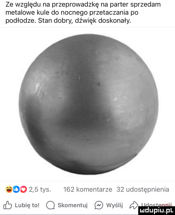 ze względu na przeprowadzkę na parter sprzedam metalowe kule do nocnego przetaczania po podłodze. stan dobry dźwięk doskonały. d    tys     komentarze    udostępnienia b lubię to q skomentuj wyślij ludupiu. pl