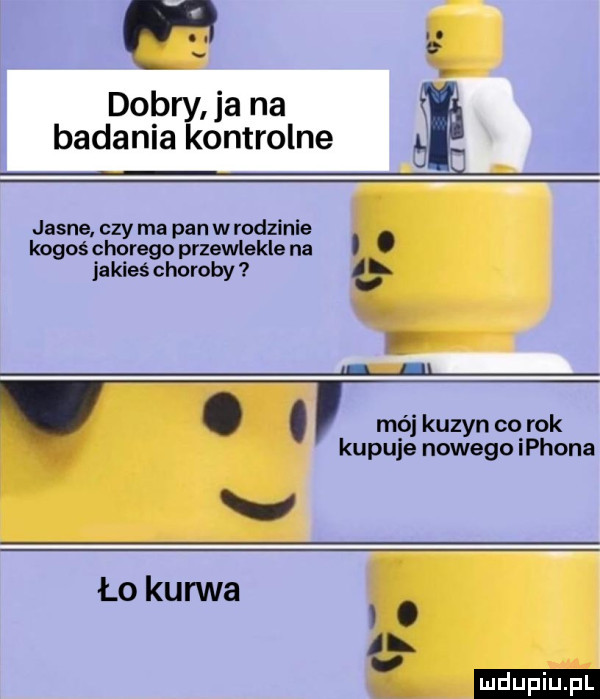 na dobry ja na badania kontrolne jasne. czy ma pan w rodzinie kogoś chorego przewlekle na. abakankami jakieś choroby   il d l. abakankami mój kuzyn co rok kupuje nowego iphona ło kurwa. l v. mduplu pl